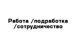 Работа /подработка /сотрудничество